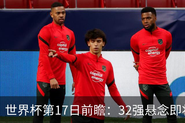 世界杯第17日前瞻：32强悬念即将全部揭晓 39岁超巨争创神迹