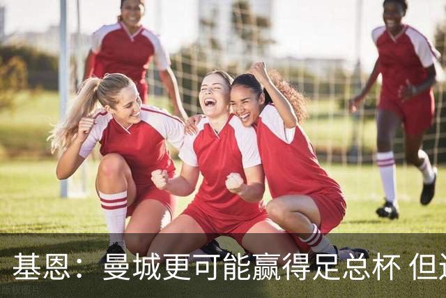 基恩：曼城更可能赢得足总杯 但还是相信曼联