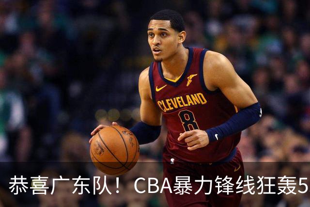 恭喜广东队！CBA暴力锋线狂轰53分，或被朱芳雨重金挖走？