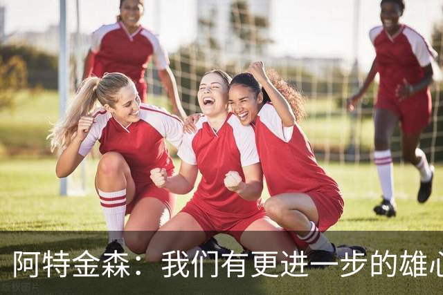 阿特金森：我们有更进一步的雄心 从很多方面看这是一个成功赛季
